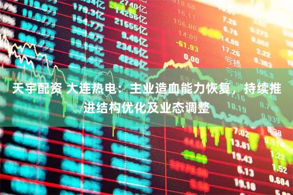 天宇配资 大连热电：主业造血能力恢复，持续推进结构优化及业态调整