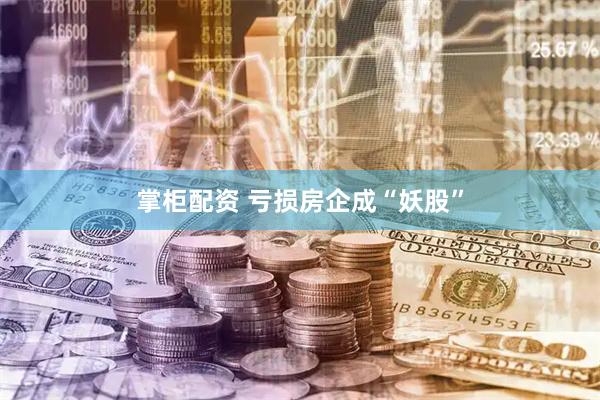 掌柜配资 亏损房企成“妖股”