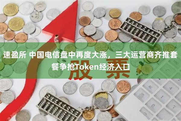 速盈所 中国电信盘中再度大涨，三大运营商齐推套餐争抢Token经济入口
