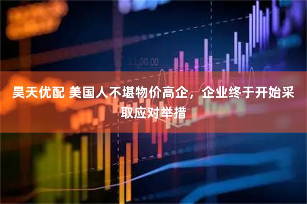 昊天优配 美国人不堪物价高企,企业终于开始采取应对举措