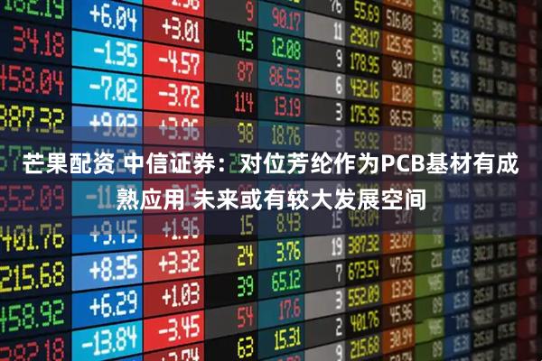 芒果配资 中信证券：对位芳纶作为PCB基材有成熟应用 未来或有较大发展空间