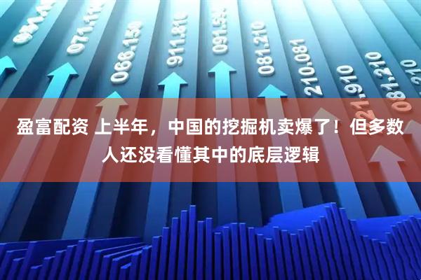 盈富配资 上半年，中国的挖掘机卖爆了！但多数人还没看懂其中的底层逻辑