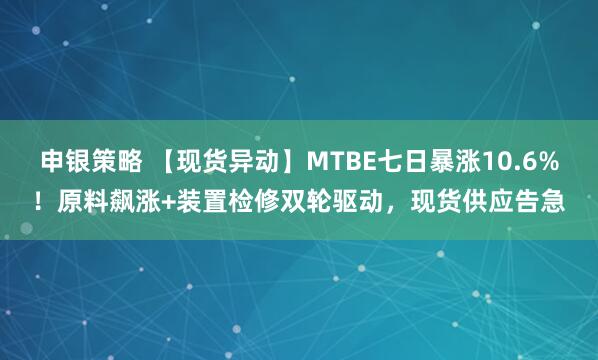 申银策略 【现货异动】MTBE七日暴涨10.6%!原料飙涨+装置检修双轮驱动,现货供应告急