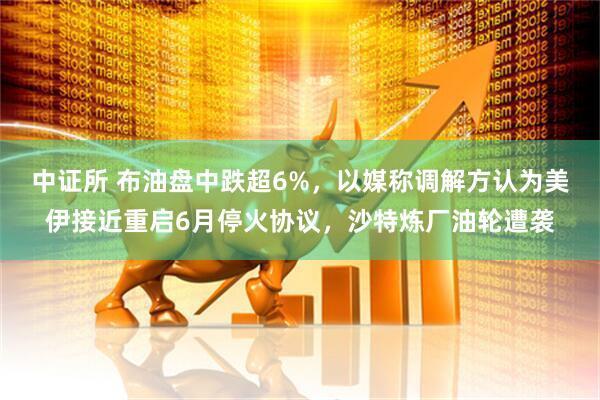 中证所 布油盘中跌超6%，以媒称调解方认为美伊接近重启6月停火协议，沙特炼厂油轮遭袭