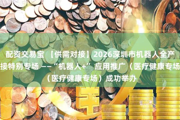 配资交易宝 【供需对接】2026深圳市机器人全产业链供需对接特别专场 ——“机器人+” 应用推广（医疗健康专场）成功举办
