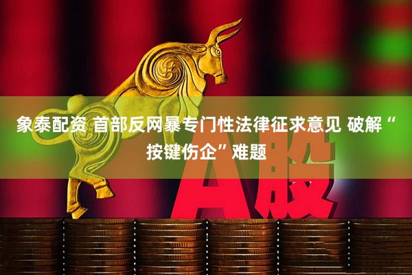 象泰配资 首部反网暴专门性法律征求意见 破解“按键伤企”难题
