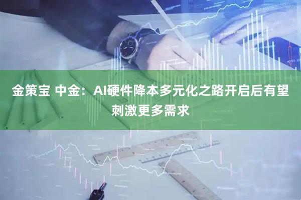 金策宝 中金：AI硬件降本多元化之路开启后有望刺激更多需求