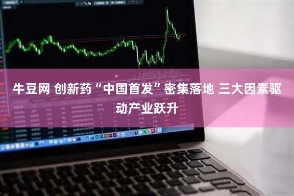 牛豆网 创新药“中国首发”密集落地 三大因素驱动产业跃升