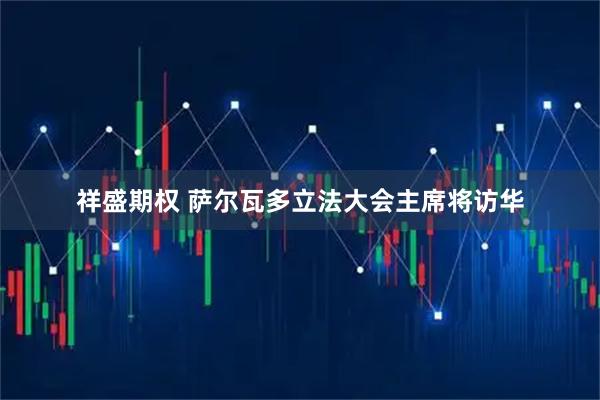 祥盛期权 萨尔瓦多立法大会主席将访华